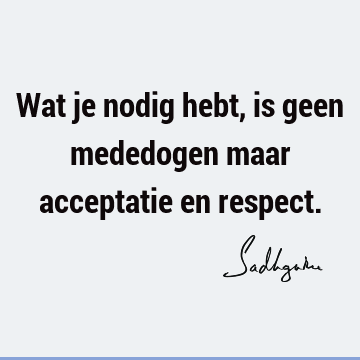 Wat je nodig hebt, is geen mededogen maar acceptatie en