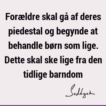 Forældre skal gå af deres piedestal og begynde at behandle børn som lige. Dette skal ske lige fra den tidlige