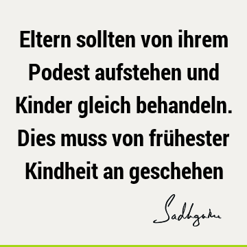 Eltern sollten von ihrem Podest aufstehen und Kinder gleich behandeln. Dies muss von frühester Kindheit an