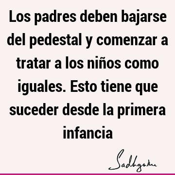 Los padres deben bajarse del pedestal y comenzar a tratar a los niños como iguales. Esto tiene que suceder desde la primera