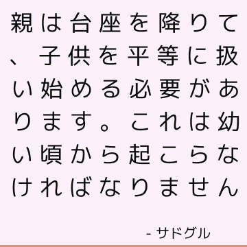 親は台座を降りて、子供を平等に扱い始める必要があります。 これは幼い頃から起こらなければなりません