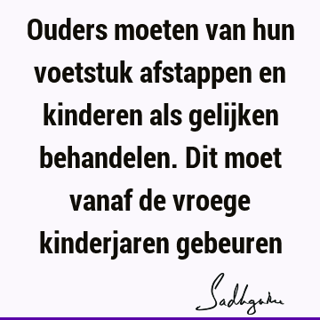 Ouders moeten van hun voetstuk afstappen en kinderen als gelijken behandelen. Dit moet vanaf de vroege kinderjaren