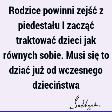 Rodzice powinni zejść z piedestału i zacząć traktować dzieci jak równych sobie. Musi się to dziać już od wczesnego dzieciń