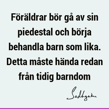 Föräldrar bör gå av sin piedestal och börja behandla barn som lika. Detta måste hända redan från tidig