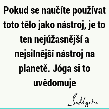 Pokud se naučíte používat toto tělo jako nástroj, je to ten nejúžasnější a nejsilnější nástroj na planetě. Jóga si to uvě