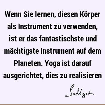 Wenn Sie lernen, diesen Körper als Instrument zu verwenden, ist er das fantastischste und mächtigste Instrument auf dem Planeten. Yoga ist darauf ausgerichtet,