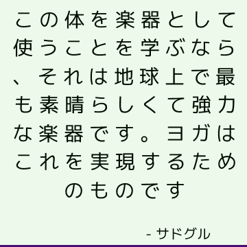 この体を楽器として使うことを学ぶなら、それは地球上で最も素晴らしくて強力な楽器です。 ヨガはこれを実現するためのものです