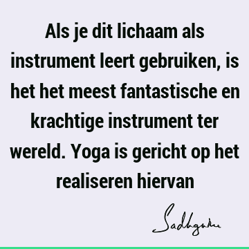 Als je dit lichaam als instrument leert gebruiken, is het het meest fantastische en krachtige instrument ter wereld. Yoga is gericht op het realiseren