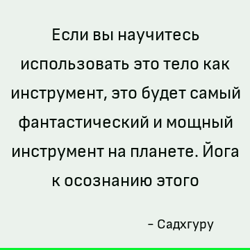 Если вы научитесь использовать это тело как инструмент, это будет самый фантастический и мощный инструмент на планете. Йога к осознанию этого