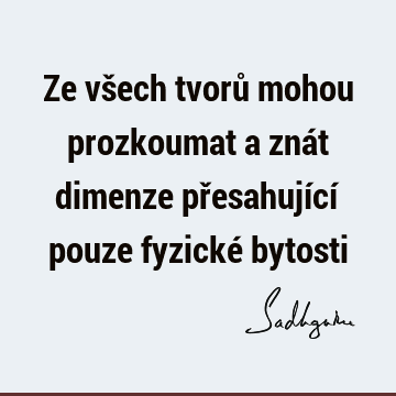 Ze všech tvorů mohou prozkoumat a znát dimenze přesahující pouze fyzické