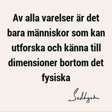 Av alla varelser är det bara människor som kan utforska och känna till dimensioner bortom det