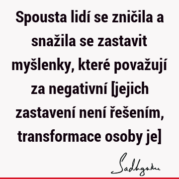 Spousta lidí se zničila a snažila se zastavit myšlenky, které považují za negativní [jejich zastavení není řešením, transformace osoby je]