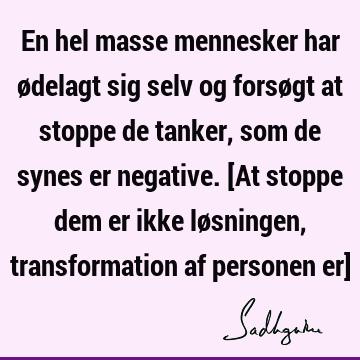 En hel masse mennesker har ødelagt sig selv og forsøgt at stoppe de tanker, som de synes er negative. [At stoppe dem er ikke løsningen, transformation af