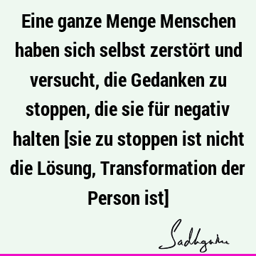 Eine ganze Menge Menschen haben sich selbst zerstört und versucht, die Gedanken zu stoppen, die sie für negativ halten [sie zu stoppen ist nicht die Lösung, T