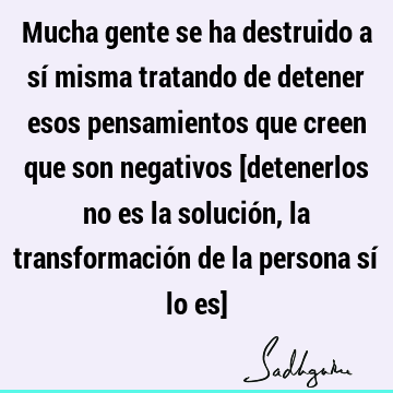 Mucha gente se ha destruido a sí misma tratando de detener esos pensamientos que creen que son negativos [detenerlos no es la solución, la transformación de la