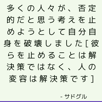 多くの人々が、否定的だと思う考えを止めようとして自分自身を破壊しました[彼らを止めることは解決策ではなく、人の変容は解決策です]