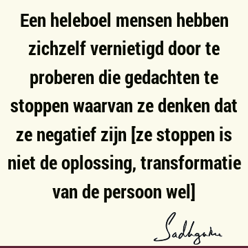 Een heleboel mensen hebben zichzelf vernietigd door te proberen die gedachten te stoppen waarvan ze denken dat ze negatief zijn [ze stoppen is niet de