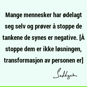 Mange mennesker har ødelagt seg selv og prøver å stoppe de tankene de synes er negative. [Å stoppe dem er ikke løsningen, transformasjon av personen er]