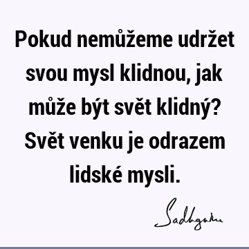 Pokud nemůžeme udržet svou mysl klidnou, jak může být svět klidný? Svět venku je odrazem lidské