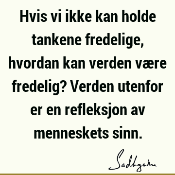 Hvis vi ikke kan holde tankene fredelige, hvordan kan verden være fredelig? Verden utenfor er en refleksjon av menneskets