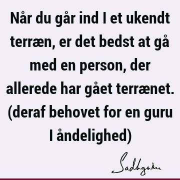 Når du går ind i et ukendt terræn, er det bedst at gå med en person, der allerede har gået terrænet. (deraf behovet for en guru i åndelighed)