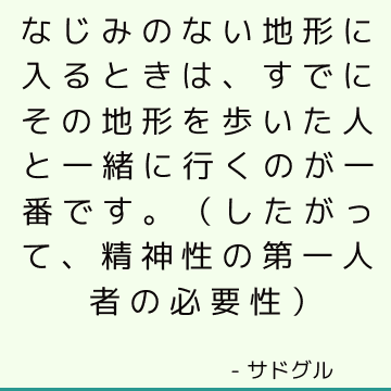 なじみのない地形に入るときは、すでにその地形を歩いた人と一緒に行くのが一番です。 （したがって、精神性の第一人者の必要性）