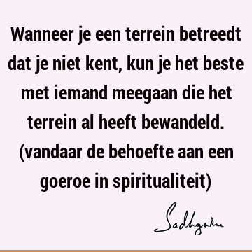 Wanneer je een terrein betreedt dat je niet kent, kun je het beste met iemand meegaan die het terrein al heeft bewandeld. (vandaar de behoefte aan een goeroe