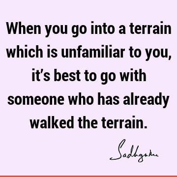 When you go into a terrain which is unfamiliar to you, it’s best to go with someone who has already walked the