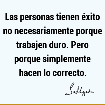 Las personas tienen éxito no necesariamente porque trabajen duro. Pero porque simplemente hacen lo