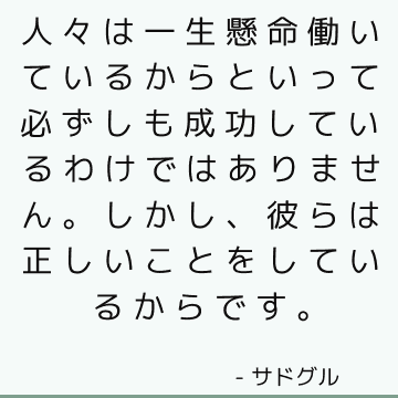 人々は一生懸命働いているからといって必ずしも成功しているわけではありません。 しかし、彼らは正しいことをしているからです。