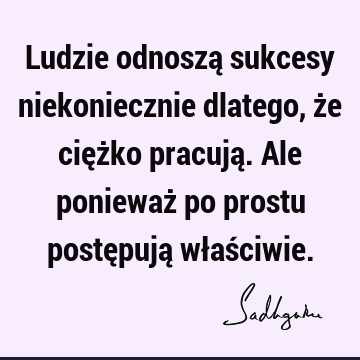 Ludzie odnoszą sukcesy niekoniecznie dlatego, że ciężko pracują. Ale ponieważ po prostu postępują właś