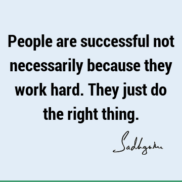 People are successful not necessarily because they work hard. They just do the right