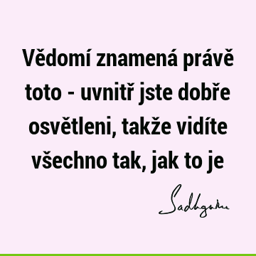 Vědomí znamená právě toto - uvnitř jste dobře osvětleni, takže vidíte všechno tak, jak to