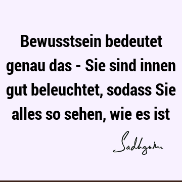 Bewusstsein bedeutet genau das - Sie sind innen gut beleuchtet, sodass Sie alles so sehen, wie es