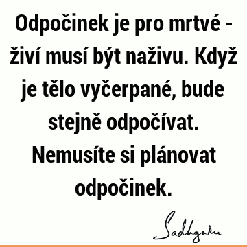 Odpočinek je pro mrtvé - živí musí být naživu. Když je tělo vyčerpané, bude stejně odpočívat. Nemusíte si plánovat odpoč