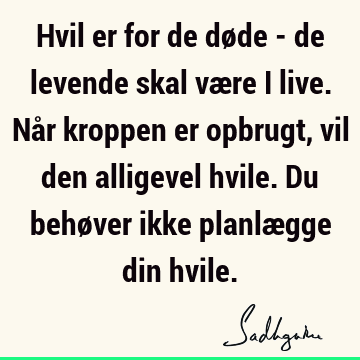 Hvil er for de døde - de levende skal være i live. Når kroppen er opbrugt, vil den alligevel hvile. Du behøver ikke planlægge din