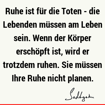 Ruhe ist für die Toten - die Lebenden müssen am Leben sein. Wenn der Körper erschöpft ist, wird er trotzdem ruhen. Sie müssen Ihre Ruhe nicht