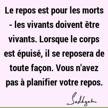 Le repos est pour les morts - les vivants doivent être vivants. Lorsque le corps est épuisé, il se reposera de toute façon. Vous n