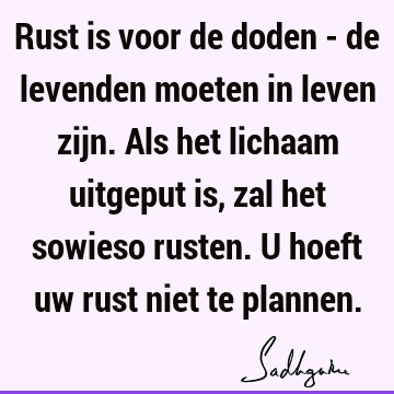 Rust is voor de doden - de levenden moeten in leven zijn. Als het lichaam uitgeput is, zal het sowieso rusten. U hoeft uw rust niet te