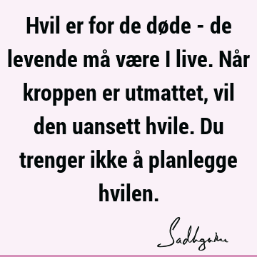 Hvil er for de døde - de levende må være i live. Når kroppen er utmattet, vil den uansett hvile. Du trenger ikke å planlegge