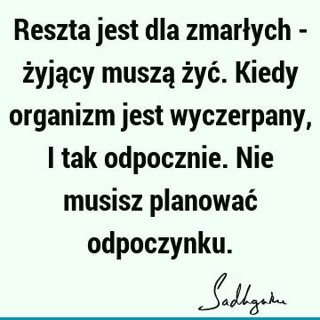 Reszta jest dla zmarłych - żyjący muszą żyć. Kiedy organizm jest wyczerpany, i tak odpocznie. Nie musisz planować