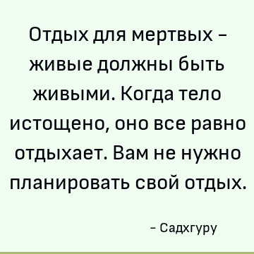 Отдых для мертвых - живые должны быть живыми. Когда тело истощено, оно все равно отдыхает. Вам не нужно планировать свой отдых