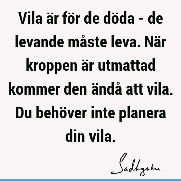 Vila är för de döda - de levande måste leva. När kroppen är utmattad kommer den ändå att vila. Du behöver inte planera din