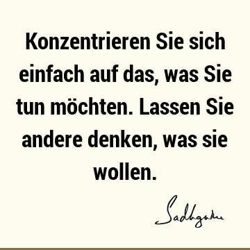 Konzentrieren Sie sich einfach auf das, was Sie tun möchten. Lassen Sie andere denken, was sie