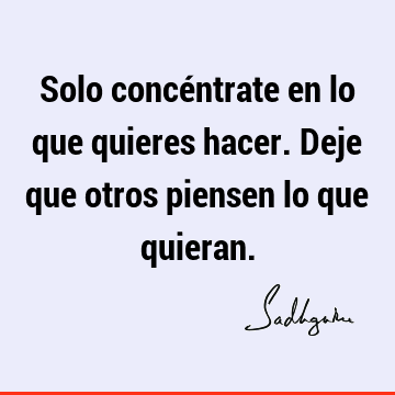 Solo concéntrate en lo que quieres hacer. Deje que otros piensen lo que