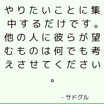 やりたいことに集中するだけです。 他の人に彼らが望むものは何でも考えさせてください。