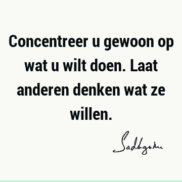 Concentreer u gewoon op wat u wilt doen. Laat anderen denken wat ze