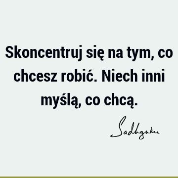 Skoncentruj się na tym, co chcesz robić. Niech inni myślą, co chcą