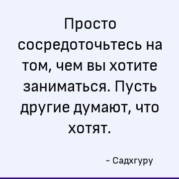 Просто сосредоточьтесь на том, чем вы хотите заниматься. Пусть другие думают, что хотят