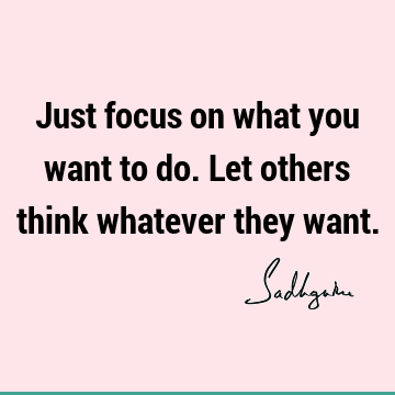 Just focus on what you want to do. Let others think whatever they